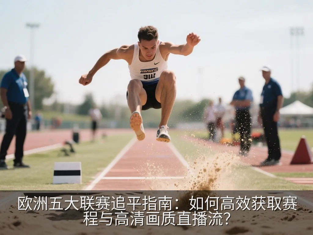 欧洲五大联赛追平指南：如何高效获取赛程与高清画质直播流？